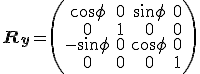 \mathbf{R_{y}}=\left(\begin{array}{cccc}
cos \phi & 0 & sin \phi & 0 \\
0 & 1 & 0 & 0 \\
- sin \phi & 0 & cos \phi & 0 \\
0 & 0 & 0 & 1 \\
\end{array}\right)
